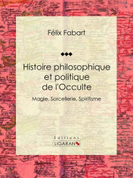 Title: Histoire philosophique et politique de l'Occulte: Magie, Sorcellerie, Spiritisme, Author: Félix Fabart