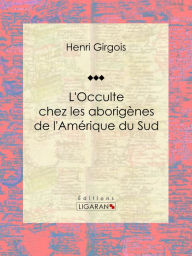 Title: L'Occulte chez les aborigènes de l'Amérique du Sud, Author: Henri Girgois