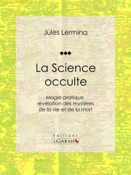 Title: La Science occulte: Magie pratique, révélation des mystères de la vie et de la mort, Author: Jules Lermina