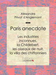 Title: Paris anecdote: Les industries inconnues, la Childebert, les oiseaux de nuit, la villa des chiffonniers, Author: Alexandre Privat d'Anglemont