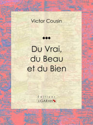 Title: Du Vrai, du Beau et du Bien, Author: Victor Cousin