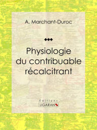Title: Physiologie du contribuable récalcitrant, Author: A. Marchant-Duroc