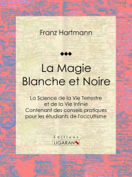 Title: La Magie Blanche et Noire: La Science de la Vie Terrestre et de la Vie Infinie - Contenant des conseils pratiques pour les étudiants de l'occultisme, Author: Franz Hartmann