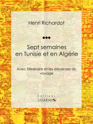 Title: Sept semaines en Tunisie et en Algérie: Avec l'itinéraire et les dépenses du voyage, Author: Henri Richardot