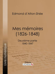 Title: Mes Mémoires (1826-1848): Deuxième partie 1840-1847, Author: Edmond d' Alton-Shée