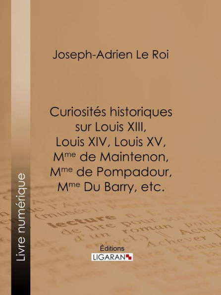 Curiosités historiques sur Louis XIII, Louis XIV, Louis XV, Mme de Maintenon, Mme de Pompadour, Mme Du Barry, etc.