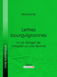 Title: Lettres bourguignonnes ou Le danger de compter sur une femme, Author: Anonyme
