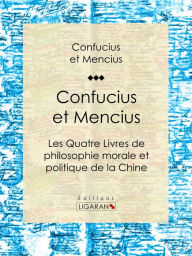 Title: Confucius et Mencius: Les Quatre Livres de philosophie morale et politique de la Chine, Author: Confucius