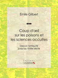 Title: Coup d'oeil sur les poisons et les sciences occultes: Depuis l'antiquité jusqu'au XVIIIe siècle, Author: Émile Gilbert