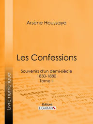 Title: Les Confessions: Souvenirs d'un demi-siècle 1830-1880 - Tome II, Author: Arsène Houssaye