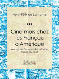 Title: Cinq mois chez les Français d'Amérique: Voyage au Canada et à la Rivière Rouge du nord, Author: Henri-Félix de Lamothe