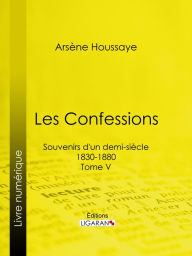 Title: Les Confessions: Souvenirs d'un demi-siècle 1830-1880 - Tome V, Author: Arsène Houssaye