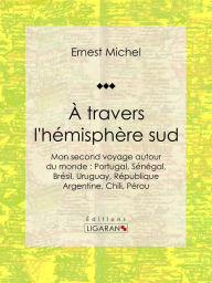 Title: À travers l'hémisphère sud: ou Mon second voyage autour du monde : Portugal, Sénégal, Brésil, Uruguay, République Argentine, Chili, Pérou, Author: Ernest Michel