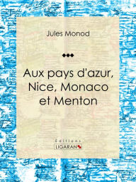 Title: Aux pays d'azur, Nice, Monaco et Menton: Descriptions, histoire, moeurs, légendes, excursions et promenades, flore et faune, itinéraires, renseignements généraux, Author: Jules Monod