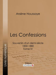 Title: Les Confessions: Souvenirs d'un demi-siècle 1830-1880 - Tome IV, Author: Arsène Houssaye