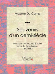 Title: Souvenirs d'un demi-siècle: La chute du Second Empire et la IIIe République - 1870-1882, Author: Maxime Du Camp