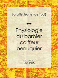 Title: Physiologie du barbier coiffeur perruquier: Essai humouristique, Author: Bataille jeune de Toul