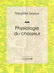 Title: Physiologie du chasseur: Essai humouristique, Author: Théophile Deyeux