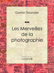 Title: Les Merveilles de la photographie: Essai d'art, Author: Gaston Tissandier