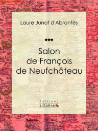 Title: Salon de François de Neufchâteau: Histoire des salons de Paris : Tableaux et Portraits du grand monde sous Louis XVI, le Directoire, le Consulat et l'Empire, la Restauration et le Règne de Louis-Philippe Ier, Author: Laure Junot d'Abrantès