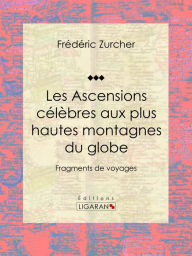 Title: Les Ascensions célèbres aux plus hautes montagnes du globe: Fragments de voyages, Author: Frédéric Zurcher