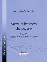 Title: Moeurs intimes du passé: Usages et coutumes disparus - Série VI, Author: Augustin Cabanès