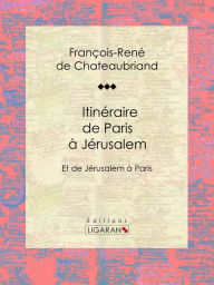 Title: Itinéraire de Paris à Jérusalem: Et de Jérusalem à Paris, Author: François-René de Chateaubriand