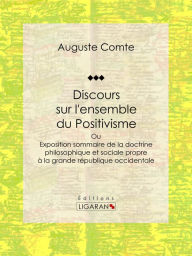 Title: Discours sur l'ensemble du Positivisme: ou Exposition sommaire de la doctrine philosophique et sociale propre à la grande république occidentale, Author: Auguste Comte