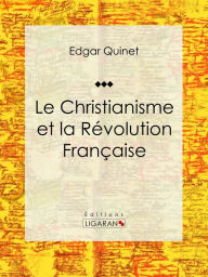 Title: Le Christianisme et la Révolution Française: Essai historique, Author: Edgar Quinet