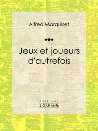 Title: Jeux et joueurs d'autrefois: Essai historique, Author: Alfred Marquiset