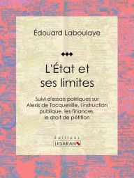 Title: L'État et ses limites: Suivi d'essais politiques sur Alexis de Tocqueville, l'instruction publique, les finances, le droit de pétition, Author: Édouard Laboulaye