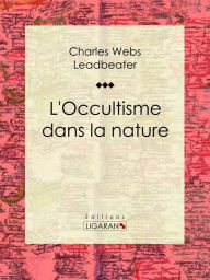 Title: L'occultisme dans la nature: Essai sur les sciences occultes, Author: Charles Webster Leadbeater