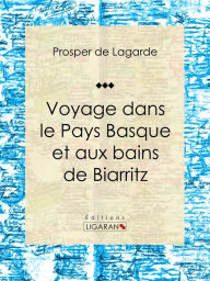 Title: Voyage dans le Pays Basque et aux bains de Biarritz: Récit et carnet de voyages, Author: Prosper de Lagarde