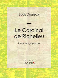 Title: Le Cardinal de Richelieu: Etude biographique, Author: Louis Dussieux