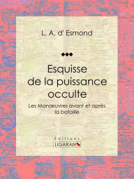 Title: Esquisse de la puissance occulte: Les Manoeuvres avant et après la bataille, Author: L. A. d' Esmond