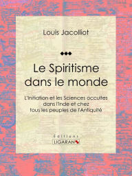 Title: Le Spiritisme dans le monde: L'Initiation et les Sciences occultes dans l'Inde et chez tous les peuples de l'Antiquité, Author: Louis Jacolliot