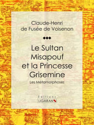 Title: Le Sultan Misapouf et la Princesse Grisemine: Les Métamorphoses, Author: Claude-Henri de Fusée de Voisenon