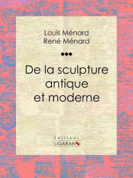 Title: De la sculpture antique et moderne: Essai d'art, Author: Louis Ménard