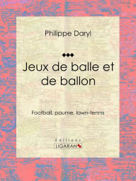 Title: Jeux de balle et de ballon: Football, paume, lawn-tennis, Author: Philippe Daryl