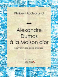 Title: Alexandre Dumas à la Maison d'or: Souvenirs de la vie littéraire, Author: Philibert Audebrand