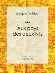 Title: Aux pays des deux Nils: Récit et carnet de voyages, Author: Jacques Valdour