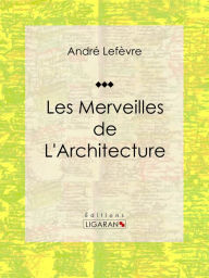 Title: Les merveilles de l'architecture: Essai historique sur l'architecture, Author: André Lefèvre
