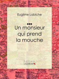 Title: Un monsieur qui prend la mouche: Pièce de théâtre comique, Author: Eugène Labiche