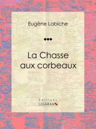 Title: La Chasse aux corbeaux: Pièce de théâtre comique, Author: Eugène Labiche