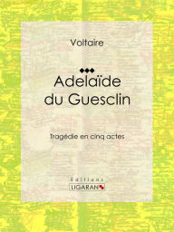 Title: Adelaïde du Guesclin: Tragédie en cinq actes, Author: François Voltaire