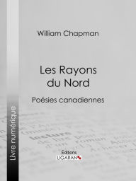 Title: Les Rayons du Nord: Poésies canadiennes, Author: William Chapman