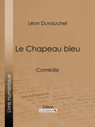 Title: Le Chapeau bleu: Comédie, Author: Léon Duvauchel