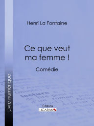 Title: Ce que veut ma femme !: Comédie, Author: Henri La Fontaine