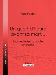 Title: Un quart d'heure avant sa mort.: Comédie en un acte, en prose, Author: Paul Ferrier
