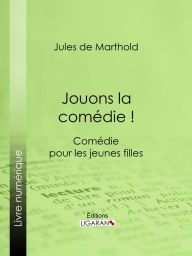 Title: Jouons la comédie !: Comédie pour les jeunes filles, Author: Jules de Marthold